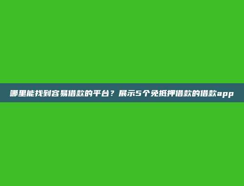 哪里能找到容易借款的平台？展示5个免抵押借款的借款app