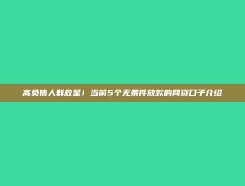 高负债人群救星！当前5个无条件放款的网贷口子介绍