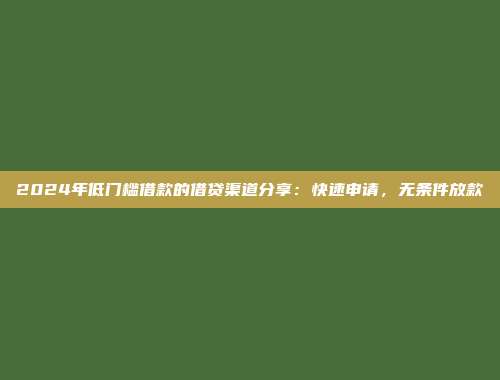 2024年低门槛借款的借贷渠道分享：快速申请，无条件放款