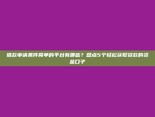 借款申请条件简单的平台有哪些？盘点5个轻松获取贷款的资金口子