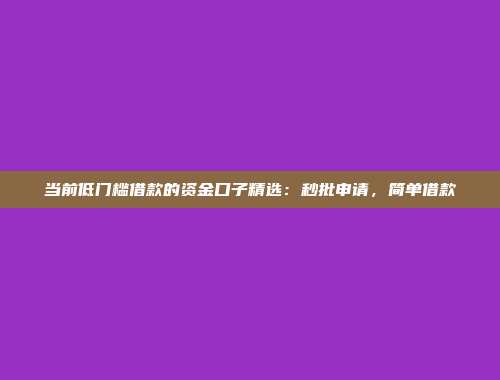 当前低门槛借款的资金口子精选：秒批申请，简单借款