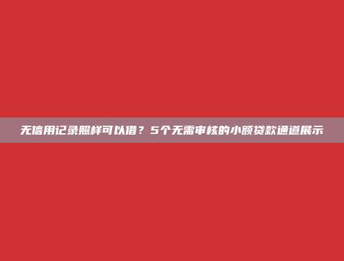 无信用记录照样可以借？5个无需审核的小额贷款通道展示