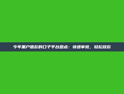 今年黑户借款的口子平台盘点：快速审批，轻松放款