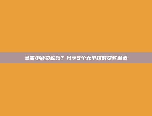 急需小额贷款吗？分享5个无审核的贷款通道