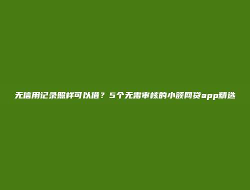 无信用记录照样可以借？5个无需审核的小额网贷app精选