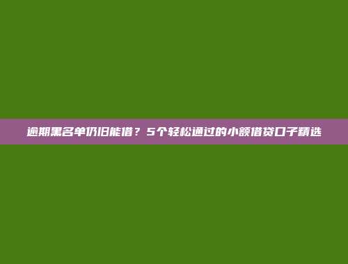 逾期黑名单仍旧能借？5个轻松通过的小额借贷口子精选