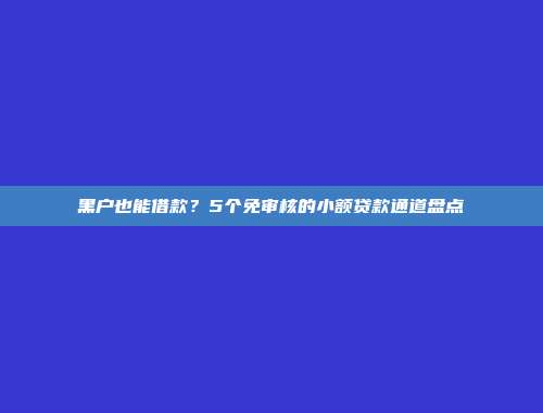 黑户也能借款？5个免审核的小额贷款通道盘点