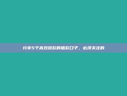 分享5个高效放款的借款口子，必须关注的