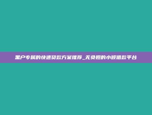 黑户专属的快速贷款方案推荐_无负担的小额借款平台