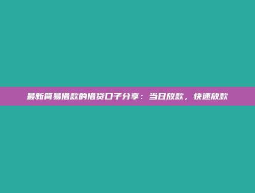 最新简易借款的借贷口子分享：当日放款，快速放款