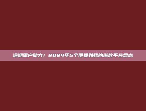 逾期黑户助力！2024年5个便捷到账的借款平台盘点