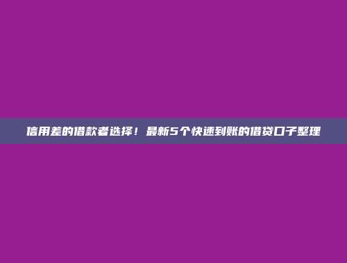 信用差的借款者选择！最新5个快速到账的借贷口子整理