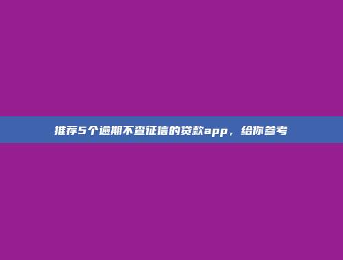 推荐5个逾期不查征信的贷款app，给你参考