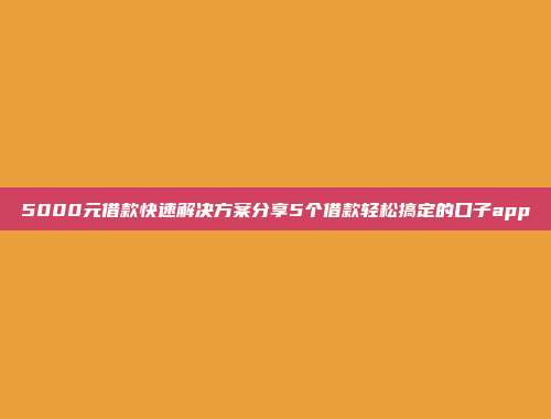 5000元借款快速解决方案分享5个借款轻松搞定的口子app