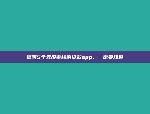 揭晓5个无须审核的贷款app，一定要知道