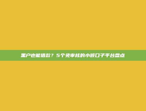 黑户也能借款？5个免审核的小额口子平台盘点