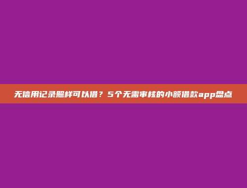 无信用记录照样可以借？5个无需审核的小额借款app盘点