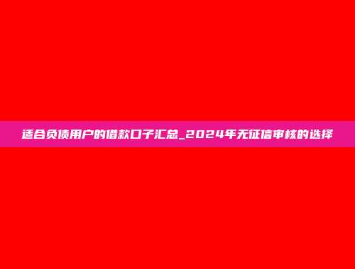 适合负债用户的借款口子汇总_2024年无征信审核的选择