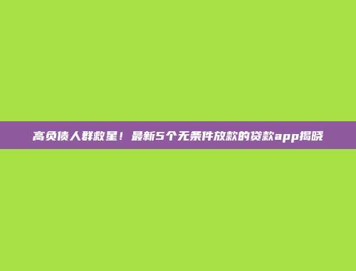 高负债人群救星！最新5个无条件放款的贷款app揭晓