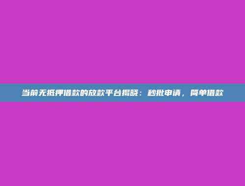 当前无抵押借款的放款平台揭晓：秒批申请，简单借款