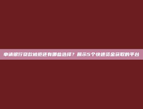 申请银行贷款被拒还有哪些选择？展示5个快速资金获取的平台