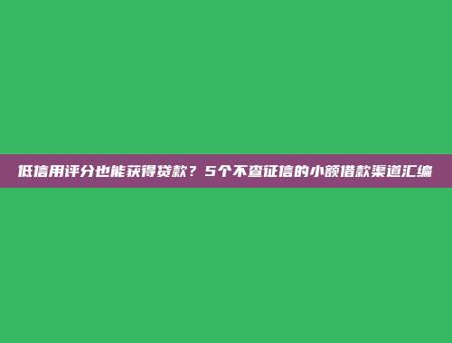 低信用评分也能获得贷款？5个不查征信的小额借款渠道汇编