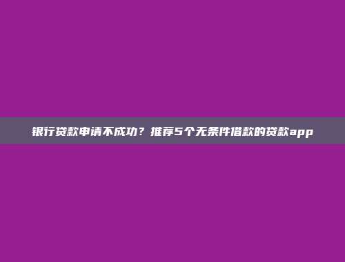 银行贷款申请不成功？推荐5个无条件借款的贷款app