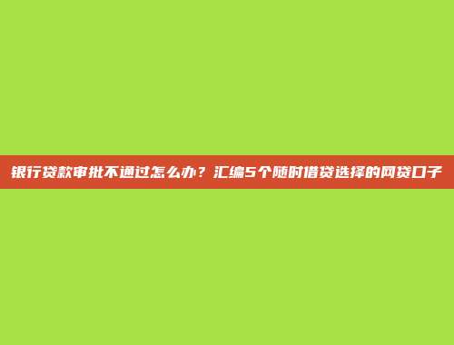 银行贷款审批不通过怎么办？汇编5个随时借贷选择的网贷口子