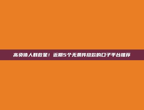 高负债人群救星！近期5个无条件放款的口子平台推荐