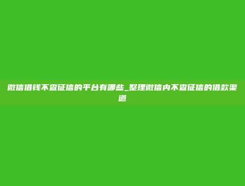 微信借钱不查征信的平台有哪些_整理微信内不查征信的借款渠道