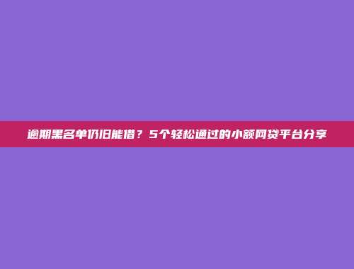 逾期黑名单仍旧能借？5个轻松通过的小额网贷平台分享