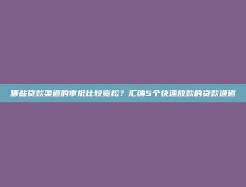 哪些贷款渠道的审批比较宽松？汇编5个快速放款的贷款通道