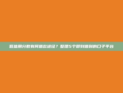 低信用分数有何借款途径？整理5个即刻借到的口子平台