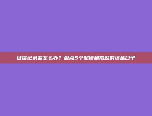 征信记录差怎么办？盘点5个超便利借款的资金口子