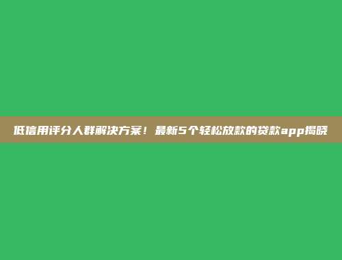 低信用评分人群解决方案！最新5个轻松放款的贷款app揭晓