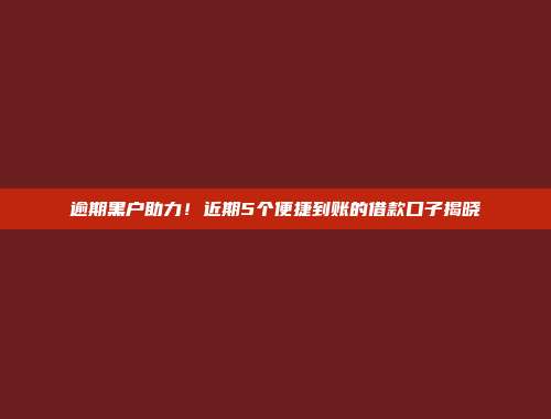 逾期黑户助力！近期5个便捷到账的借款口子揭晓