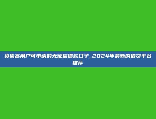 负债高用户可申请的无征信借款口子_2024年最新的借贷平台推荐