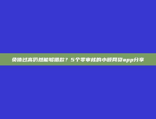 负债过高仍然能够借款？5个零审核的小额网贷app分享