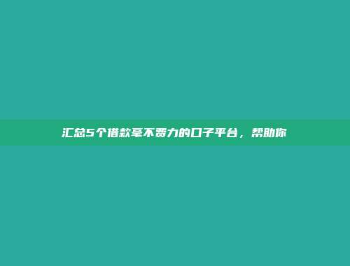 汇总5个借款毫不费力的口子平台，帮助你