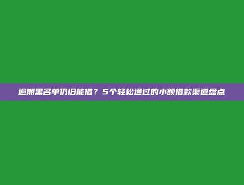 逾期黑名单仍旧能借？5个轻松通过的小额借款渠道盘点