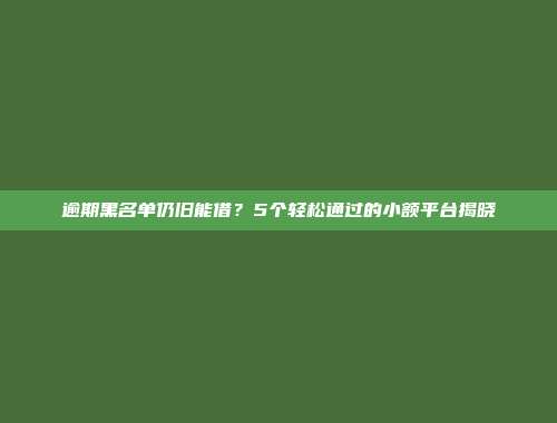 逾期黑名单仍旧能借？5个轻松通过的小额平台揭晓