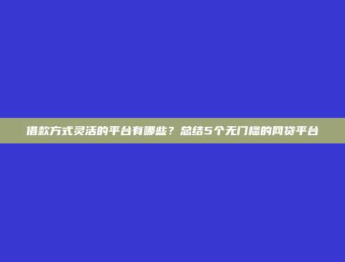 借款方式灵活的平台有哪些？总结5个无门槛的网贷平台