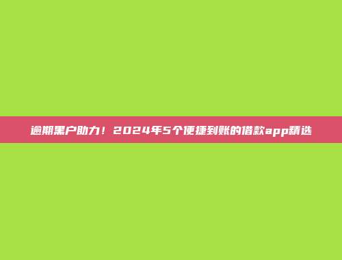 逾期黑户助力！2024年5个便捷到账的借款app精选