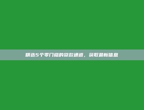 精选5个零门槛的贷款通道，获取最新信息