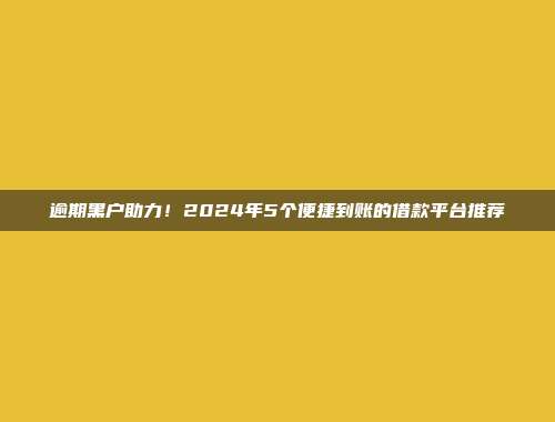 逾期黑户助力！2024年5个便捷到账的借款平台推荐