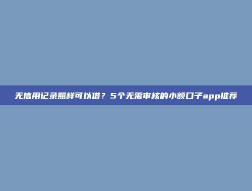 无信用记录照样可以借？5个无需审核的小额口子app推荐