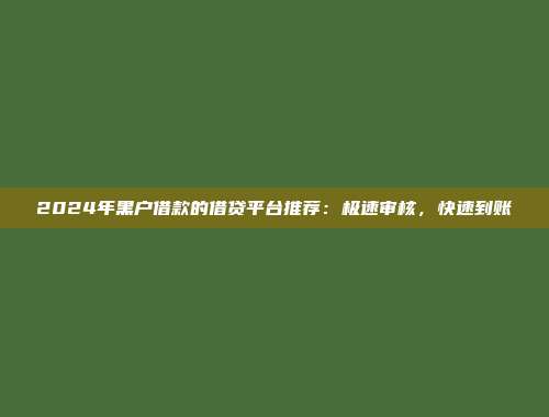 2024年黑户借款的借贷平台推荐：极速审核，快速到账