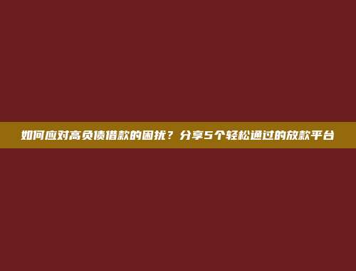 如何应对高负债借款的困扰？分享5个轻松通过的放款平台