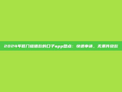 2024年低门槛借款的口子app盘点：快速申请，无条件放款