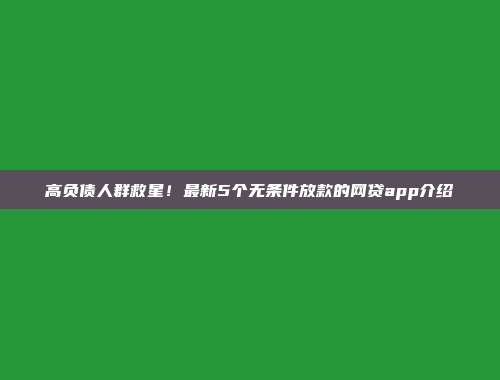 高负债人群救星！最新5个无条件放款的网贷app介绍